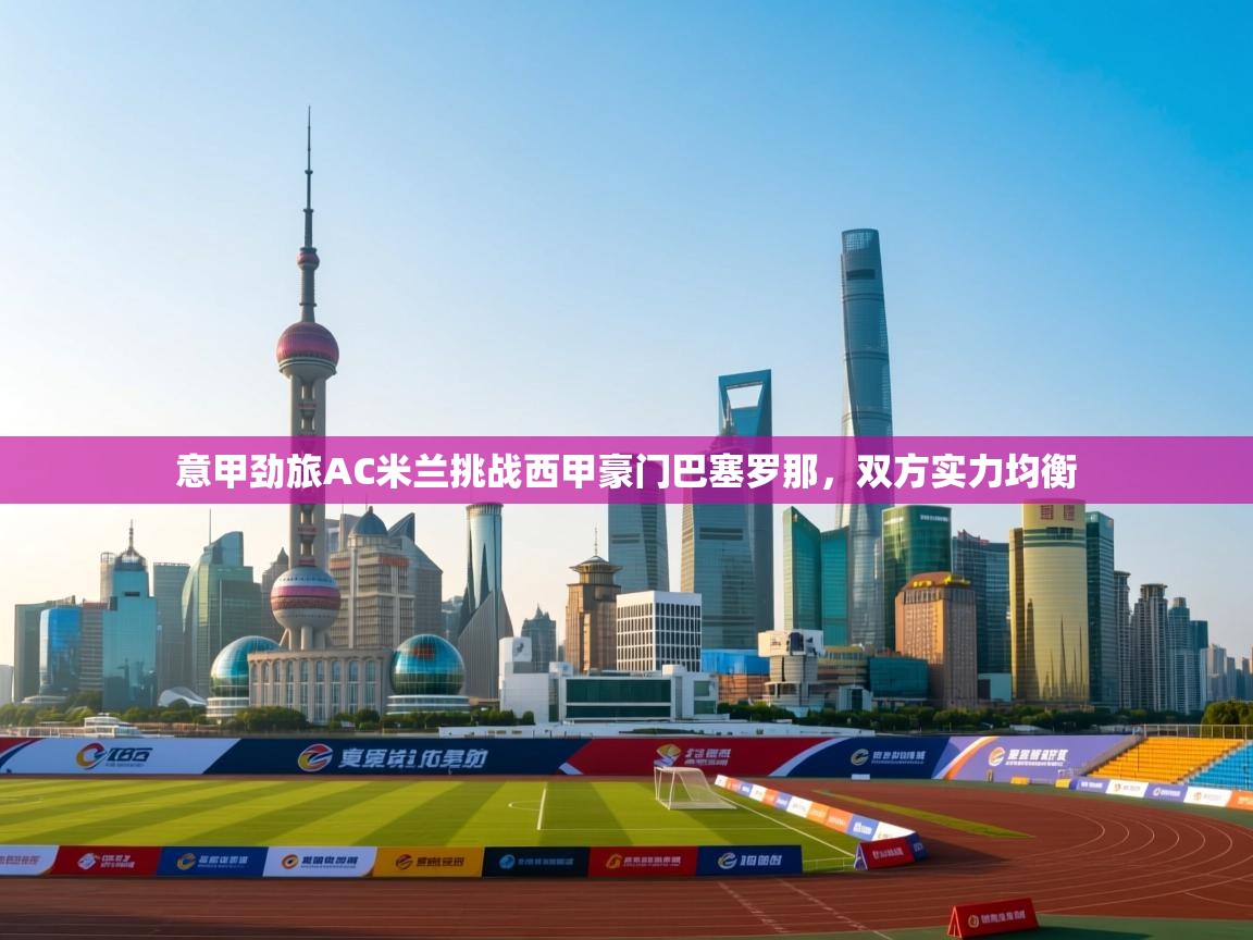 意甲劲旅AC米兰挑战西甲豪门巴塞罗那，双方实力均衡