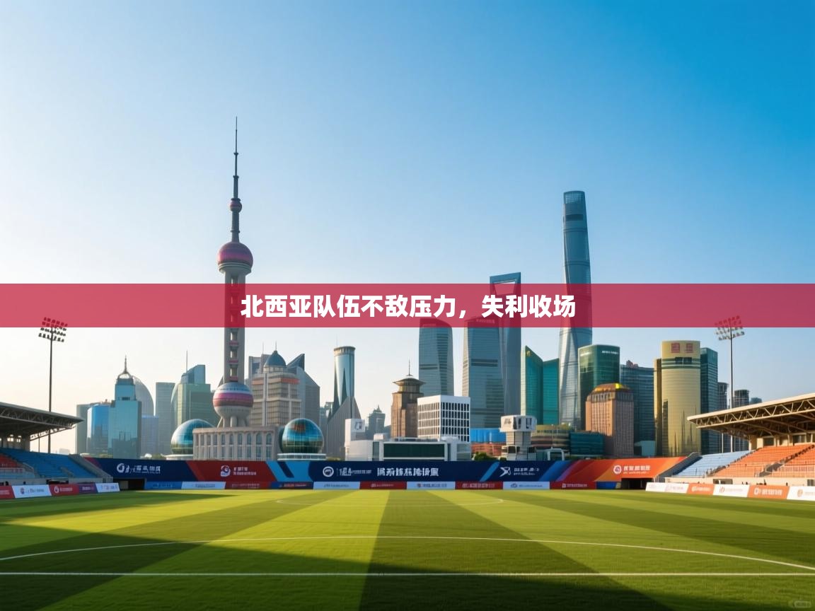北西亚队伍不敌压力，失利收场