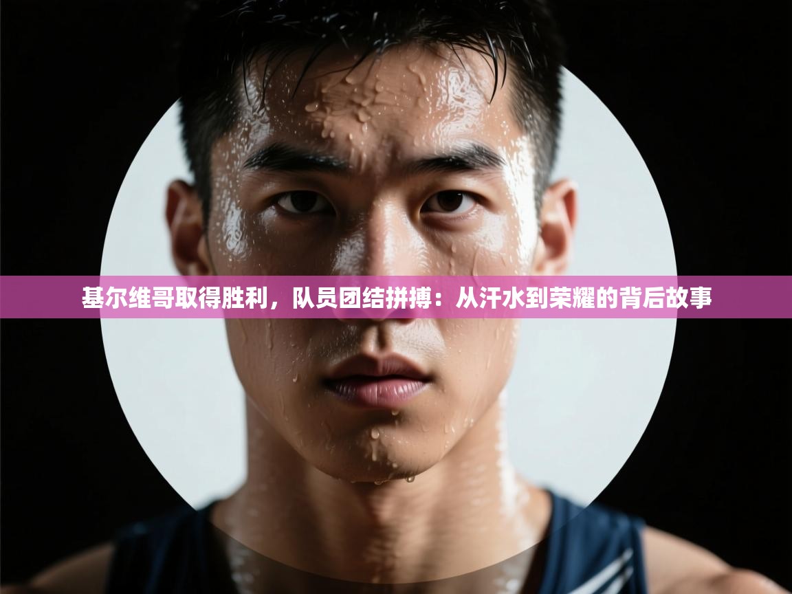 基尔维哥取得胜利，队员团结拼搏：从汗水到荣耀的背后故事