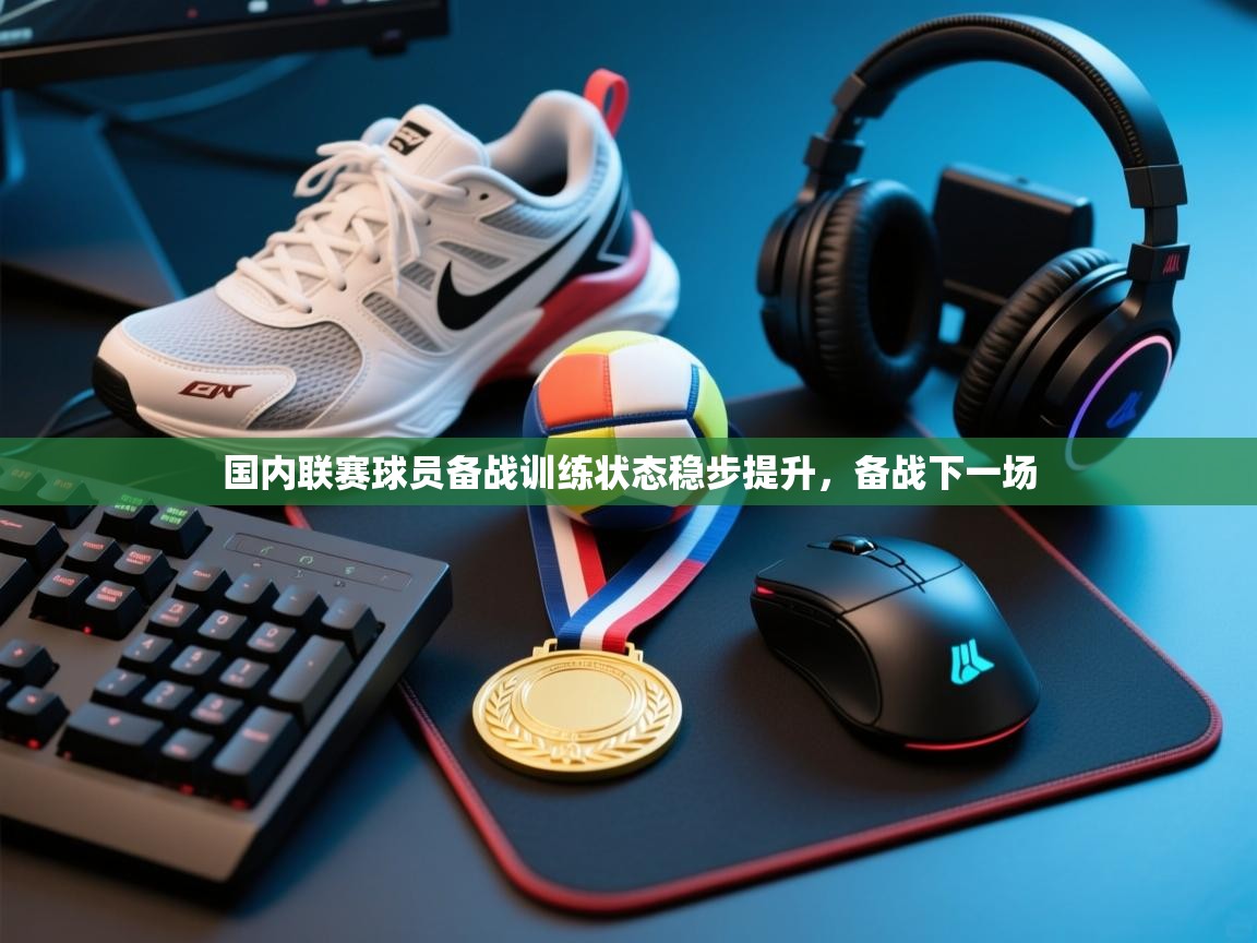 国内联赛球员备战训练状态稳步提升，备战下一场