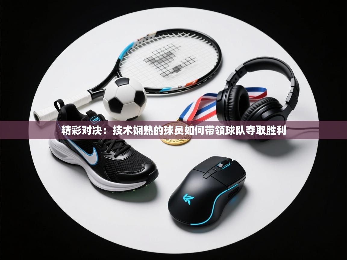 精彩对决：技术娴熟的球员如何带领球队夺取胜利  第1张