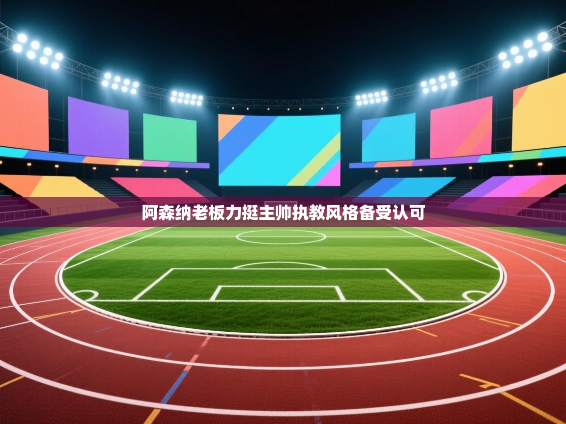 阿森纳老板力挺主帅执教风格备受认可  第1张