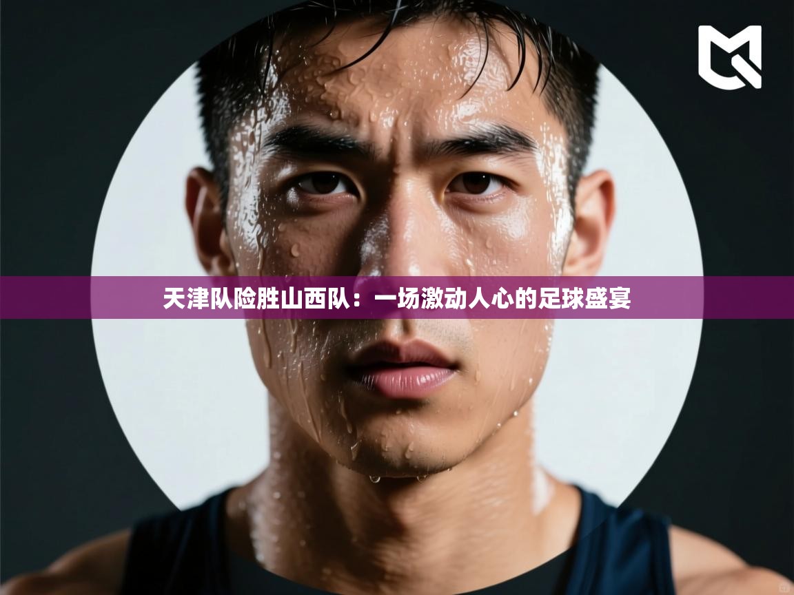 天津队险胜山西队：一场激动人心的足球盛宴  第1张