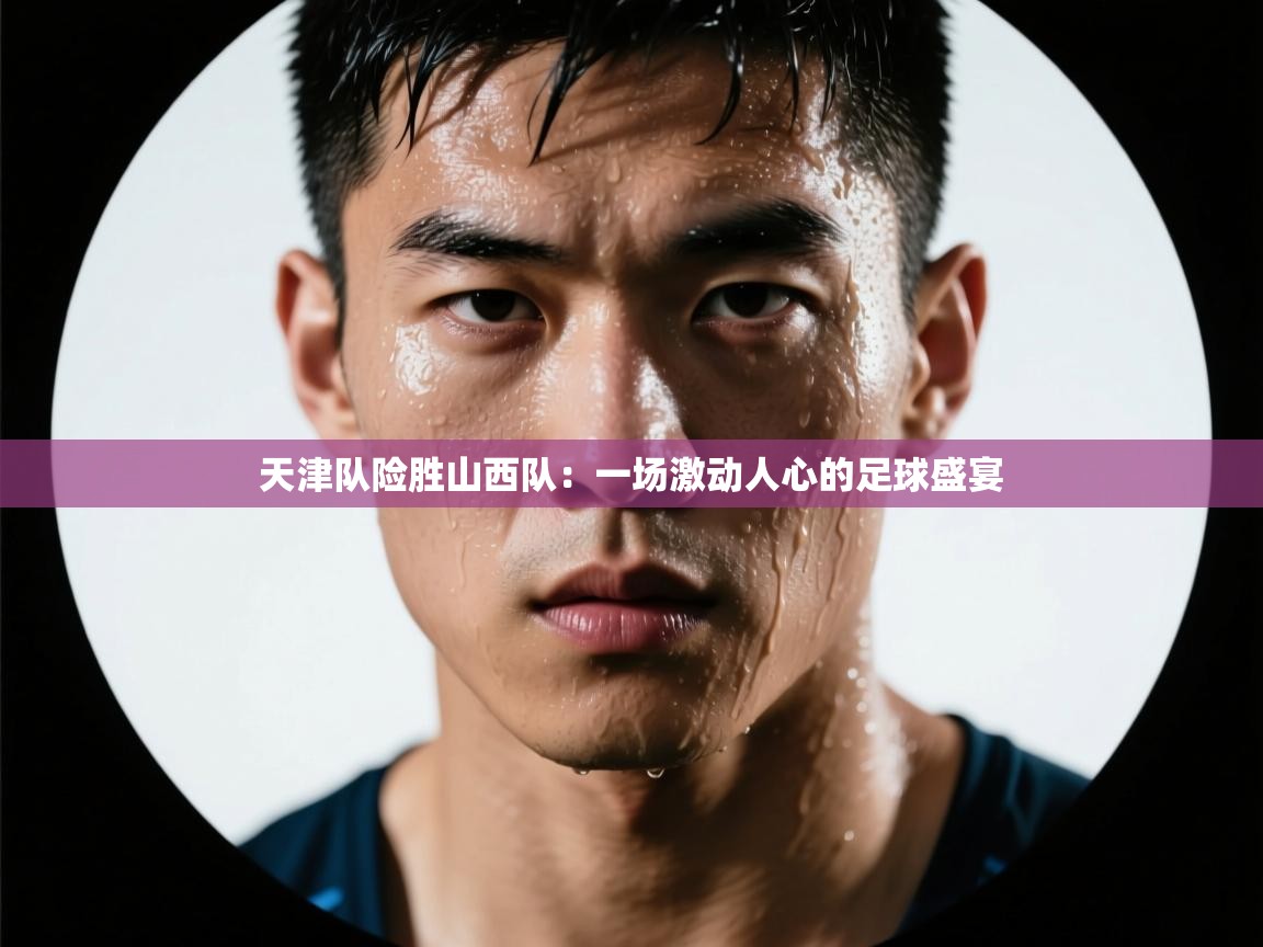 天津队险胜山西队：一场激动人心的足球盛宴  第2张